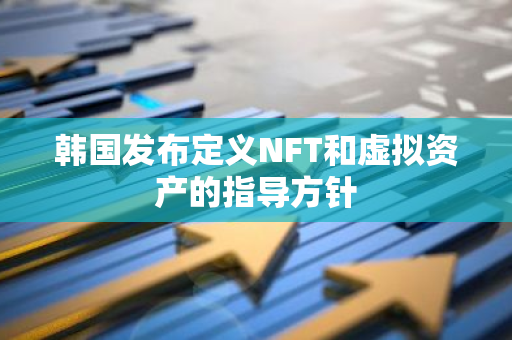 韩国发布定义NFT和虚拟资产的指导方针