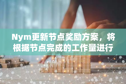 Nym更新节点奖励方案，将根据节点完成的工作量进行额外补偿
