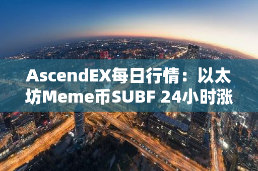 AscendEX每日行情：以太坊Meme币SUBF 24小时涨幅达56.51%