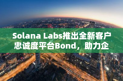 Solana Labs推出全新客户忠诚度平台Bond，助力企业提升客户关系与满意度