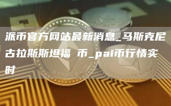 派币官方网站最新消息_马斯克尼古拉斯斯坦福π币_pai币行情实时
