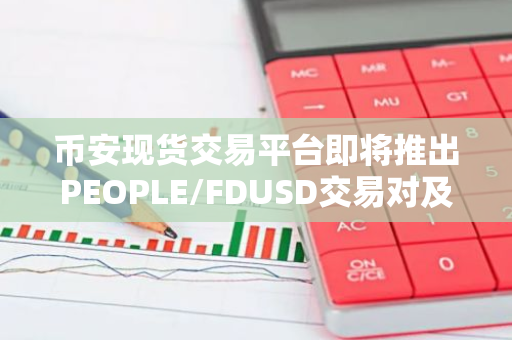 币安现货交易平台即将推出PEOPLE/FDUSD交易对及创新的交易机器人服务