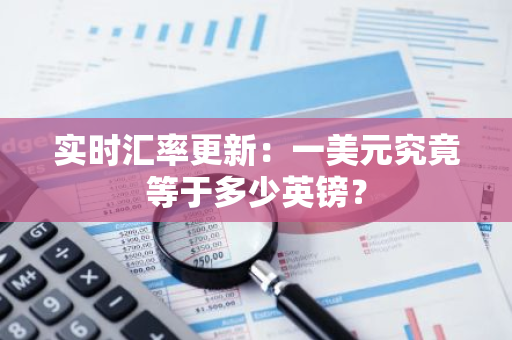 实时汇率更新：一美元究竟等于多少英镑？