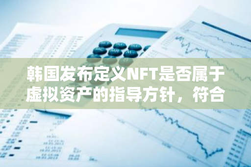 韩国发布定义NFT是否属于虚拟资产的指导方针，符合定义企业需申报