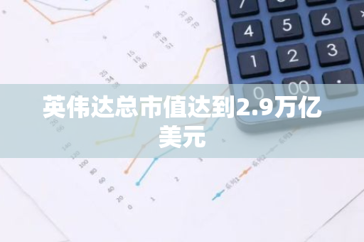 英伟达总市值达到2.9万亿美元