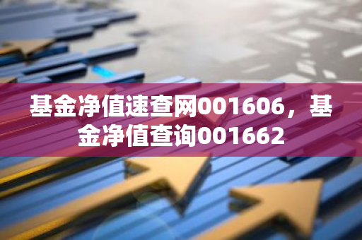 基金净值速查网001606，基金净值查询001662