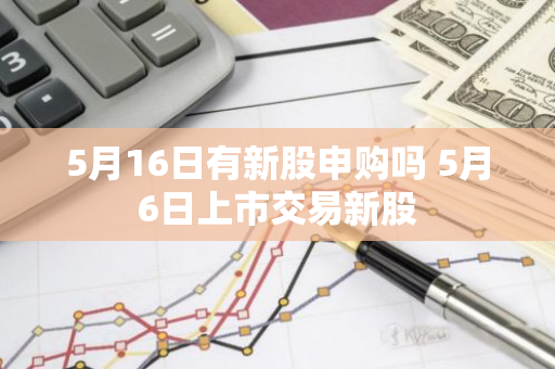 5月16日有新股申购吗 5月6日上市交易新股