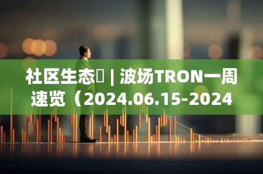 社区生态​ | 波场TRON一周速览（2024.06.15-2024.06.21）