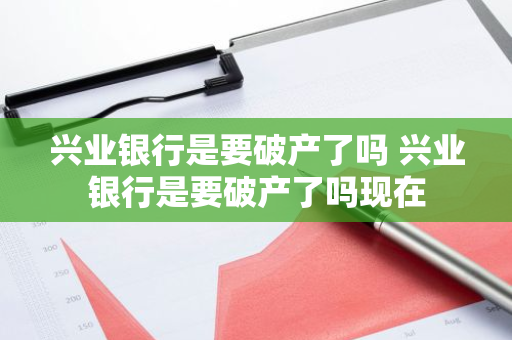 兴业银行是要破产了吗 兴业银行是要破产了吗现在