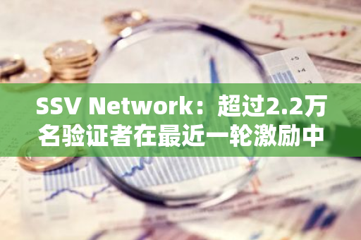 SSV Network：超过2.2万名验证者在最近一轮激励中成功获得12936枚SSV代币