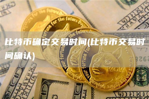 比特币确定交易时间 - 比特币交易时间确认