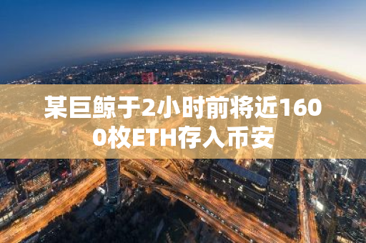 某巨鲸于2小时前将近1600枚ETH存入币安