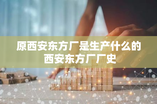 原西安东方厂是生产什么的 西安东方厂厂史