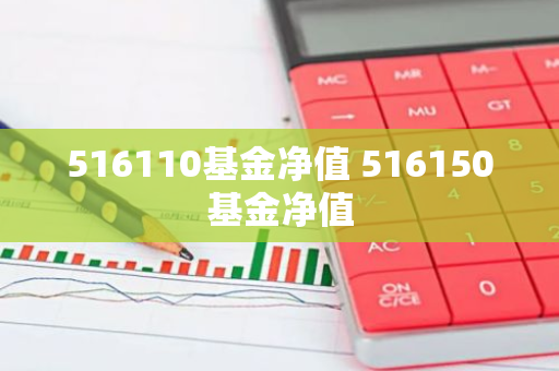 516110基金净值 516150基金净值