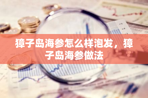 獐子岛海参怎么样泡发，獐子岛海参做法