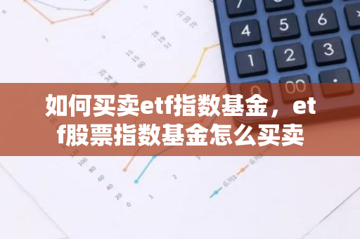 如何买卖etf指数基金，etf股票指数基金怎么买卖