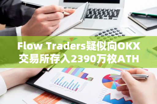 Flow Traders疑似向OKX交易所存入2390万枚ATH，总价值约为182万美元