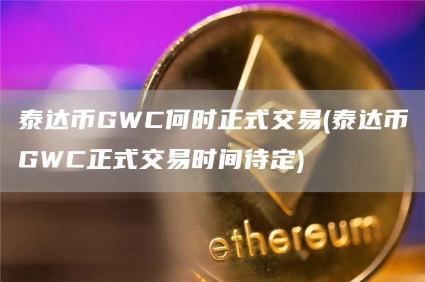 泰达币GWC何时正式交易 - 泰达币GWC正式交易时间待定