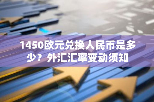 1450欧元兑换人民币是多少？外汇汇率变动须知