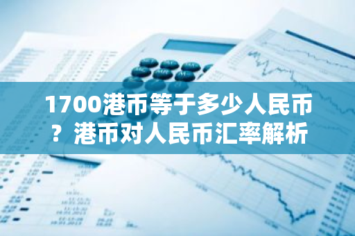 1700港币等于多少人民币？港币对人民币汇率解析