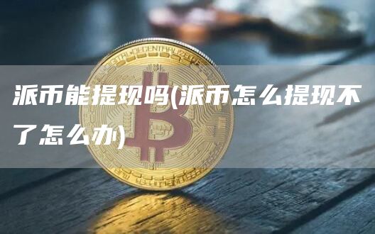派币能提现吗 - 派币怎么提现不了怎么办