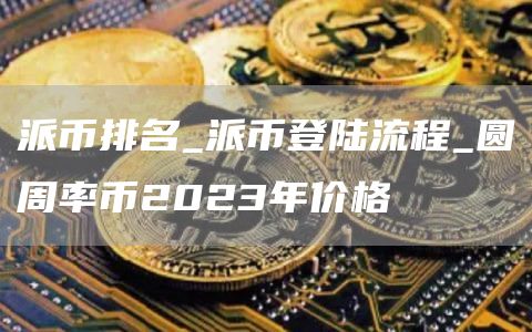 派币排名_派币登陆流程_圆周率币2023年价格
