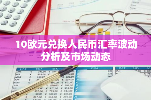 10欧元兑换人民币汇率波动分析及市场动态