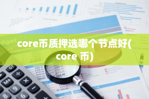 core币质押选哪个节点好(core 币)