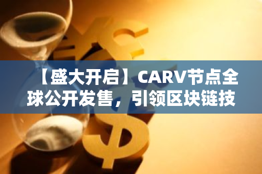 【盛大开启】CARV节点全球公开发售，引领区块链技术新纪元
