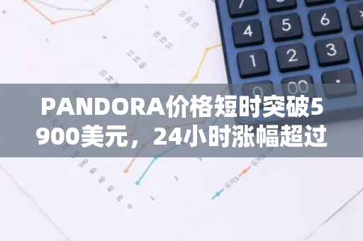 PANDORA价格短时突破5900美元，24小时涨幅超过52%，随后出现回落