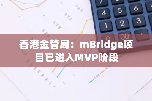 香港金管局：mBridge项目已进入MVP阶段