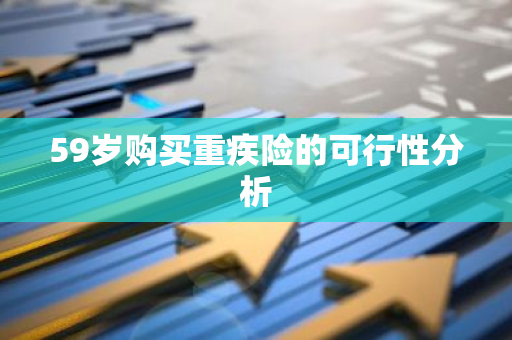 59岁购买重疾险的可行性分析