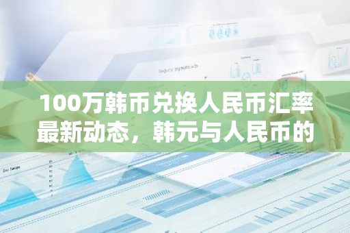 100万韩币兑换人民币汇率最新动态，韩元与人民币的汇率波动及换算指南
