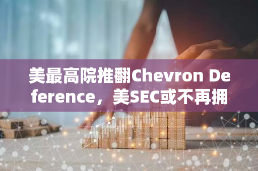 美最高院推翻Chevron Deference，美SEC或不再拥有制定规则的能力
