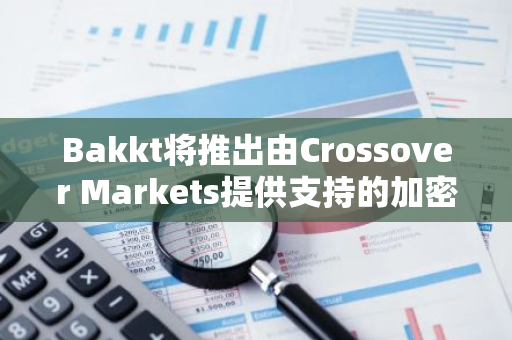 Bakkt将推出由Crossover Markets提供支持的加密电子通信网络