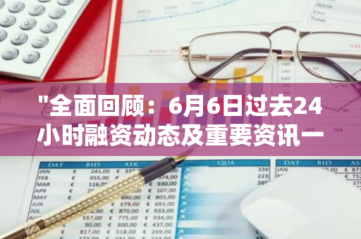 "全面回顾：6月6日过去24小时融资动态及重要资讯一览"