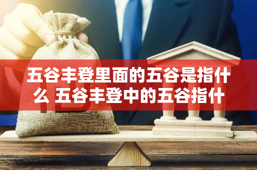 五谷丰登里面的五谷是指什么 五谷丰登中的五谷指什么