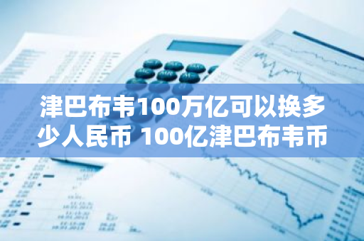 津巴布韦100万亿可以换多少人民币 100亿津巴布韦币多少钱
