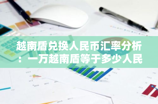 越南盾兑换人民币汇率分析：一万越南盾等于多少人民币