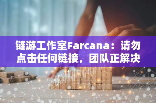 链游工作室Farcana：请勿点击任何链接，团队正解决漏洞