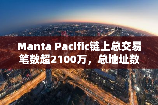 Manta Pacific链上总交易笔数超2100万，总地址数超110万