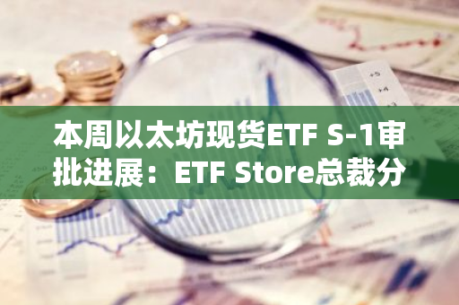 本周以太坊现货ETF S-1审批进展：ETF Store总裁分享关注要点