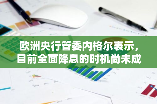 欧洲央行管委内格尔表示，目前全面降息的时机尚未成熟