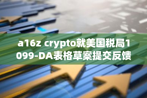 a16z crypto就美国税局1099-DA表格草案提交反馈意见