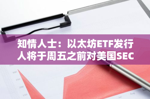知情人士：以太坊ETF发行人将于周五之前对美国SEC评论作出回应