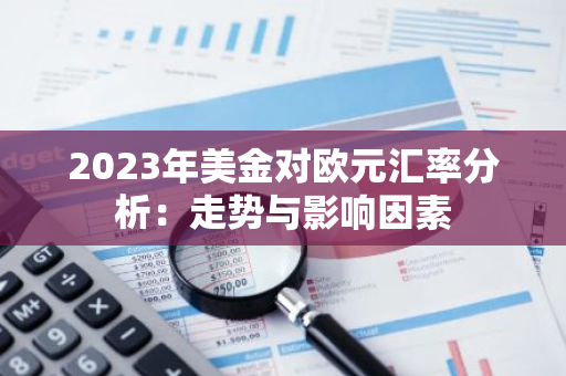 2023年美金对欧元汇率分析：走势与影响因素