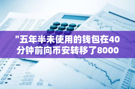 "五年半未使用的钱包在40分钟前向币安转移了8000枚比特币，引发市场关注"