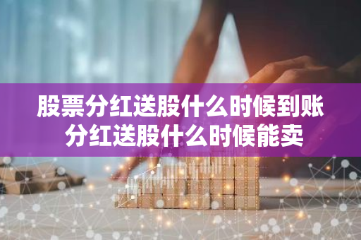 股票分红送股什么时候到账 分红送股什么时候能卖