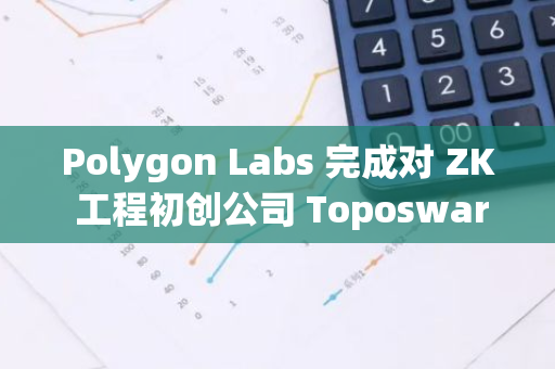 Polygon Labs 完成对 ZK 工程初创公司 Toposware 的收购，进一步巩固其在区块链领域的领先地位