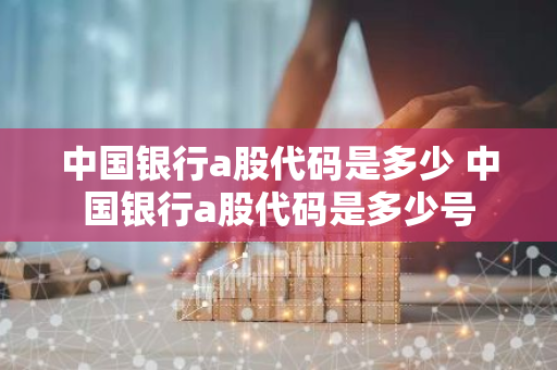 中国银行a股代码是多少 中国银行a股代码是多少号